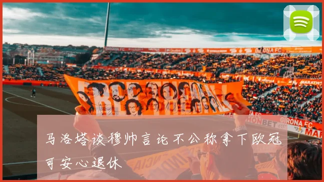 马洛塔谈穆帅言论不公称拿下欧冠可安心退休