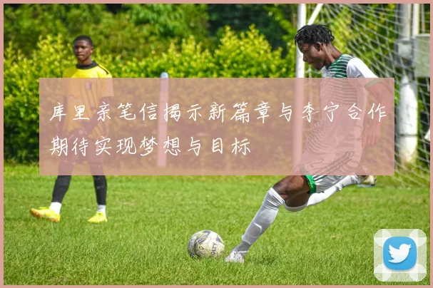 库里亲笔信揭示新篇章与李宁合作期待实现梦想与目标