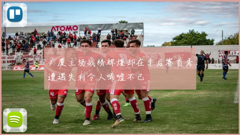广厦主场战绩辉煌却在季后赛首秀遭遇失利令人唏嘘不已