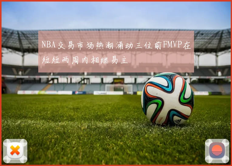 NBA交易市场热潮涌动三位前FMVP在短短两周内相继易主