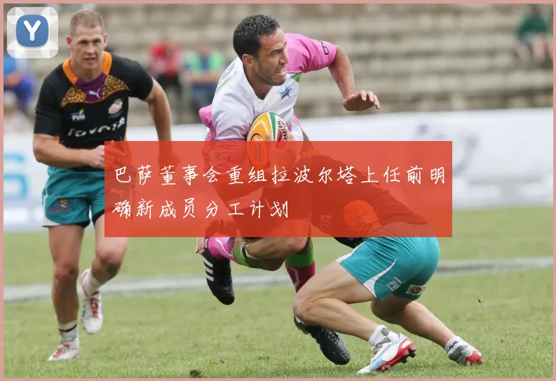 巴萨董事会重组拉波尔塔上任前明确新成员分工计划