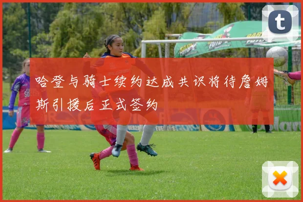 哈登与骑士续约达成共识将待詹姆斯引援后正式签约