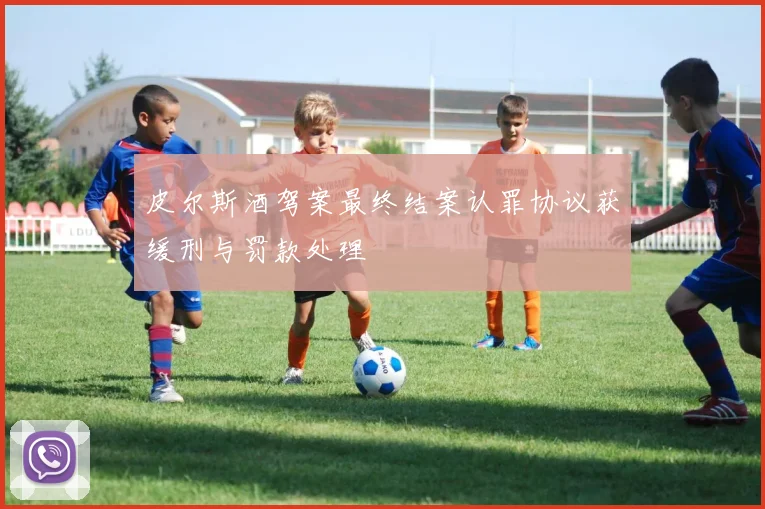 皮尔斯酒驾案最终结案认罪协议获缓刑与罚款处理