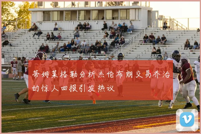 蒂姆莱格勒分析杰伦布朗交易乔治的惊人回报引发热议