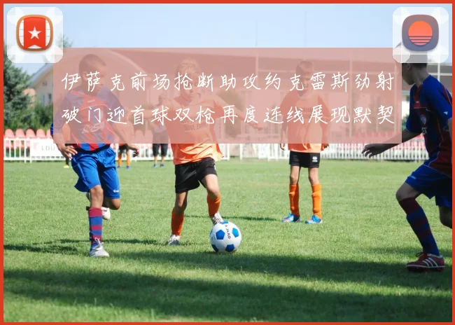 伊萨克前场抢断助攻约克雷斯劲射破门迎首球双枪再度连线展现默契