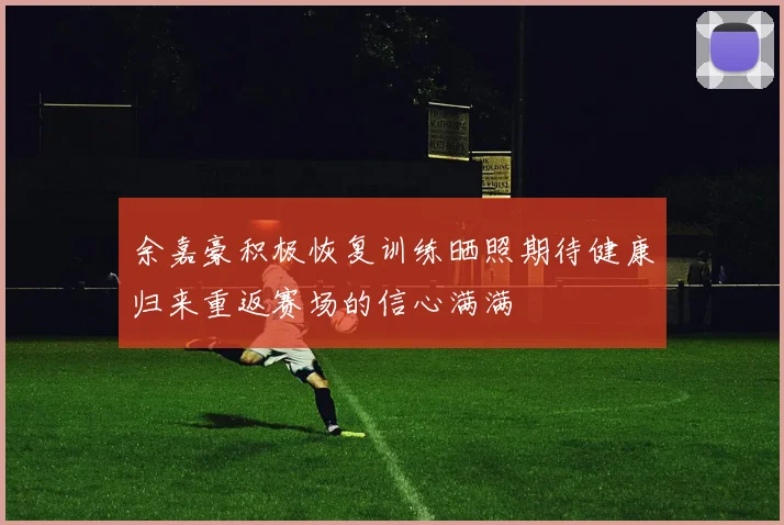 余嘉豪积极恢复训练晒照期待健康归来重返赛场的信心满满