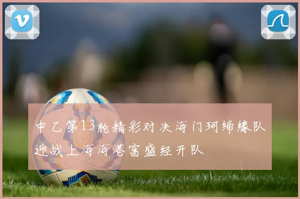 中乙第13轮精彩对决海门珂缔缘队迎战上海海港富盛经开队