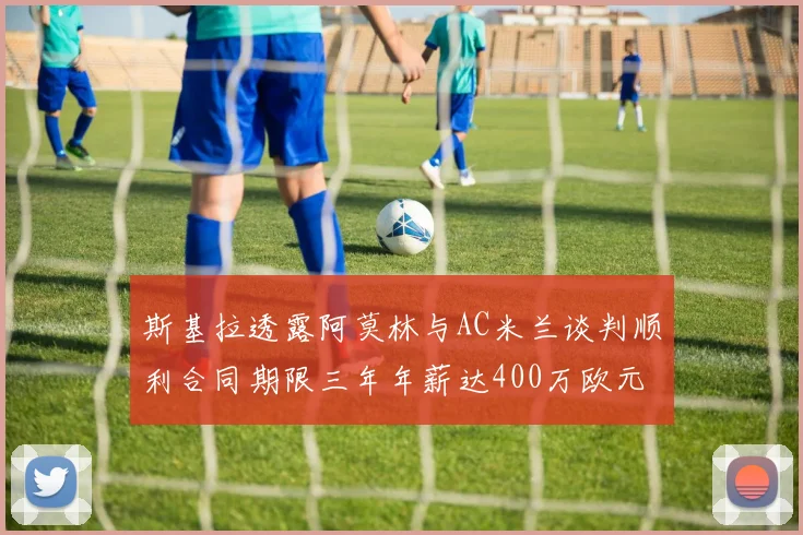 斯基拉透露阿莫林与AC米兰谈判顺利合同期限三年年薪达400万欧元