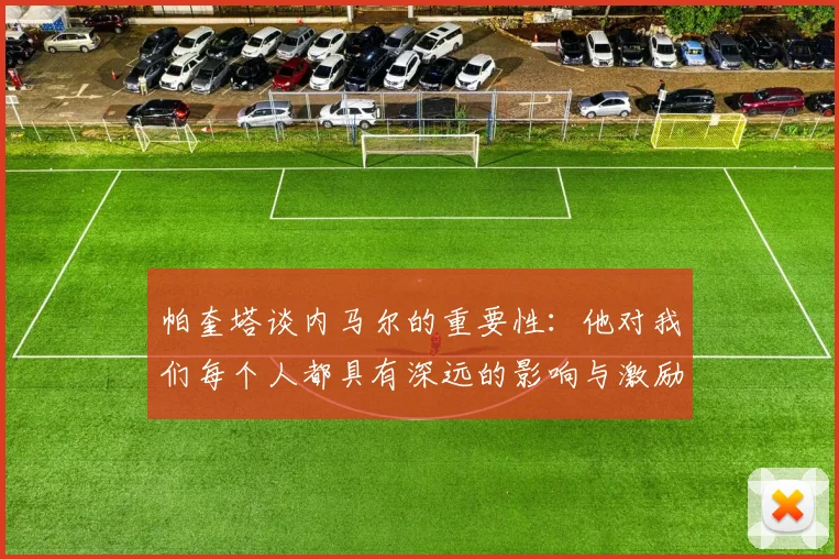 帕奎塔谈内马尔的重要性：他对我们每个人都具有深远的影响与激励