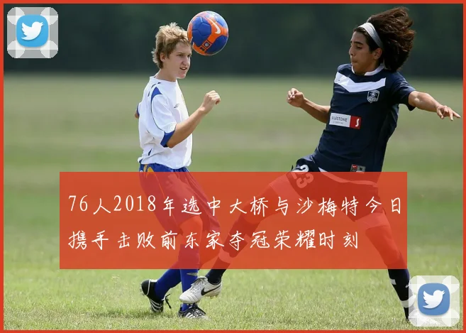 76人2018年选中大桥与沙梅特今日携手击败前东家夺冠荣耀时刻