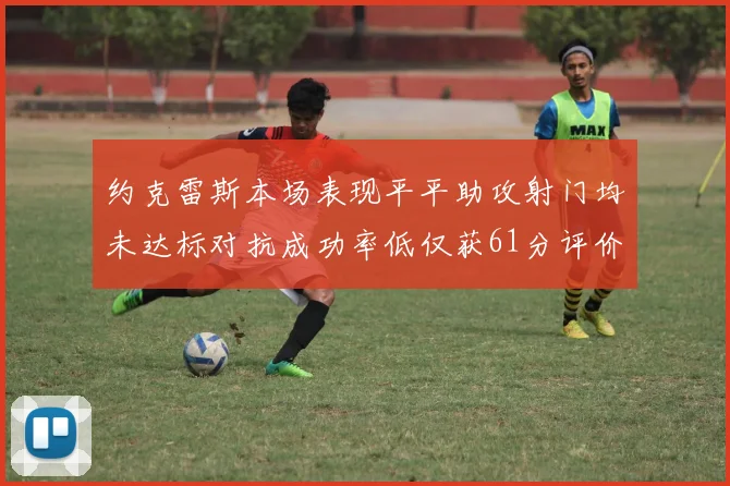 约克雷斯本场表现平平助攻射门均未达标对抗成功率低仅获61分评价