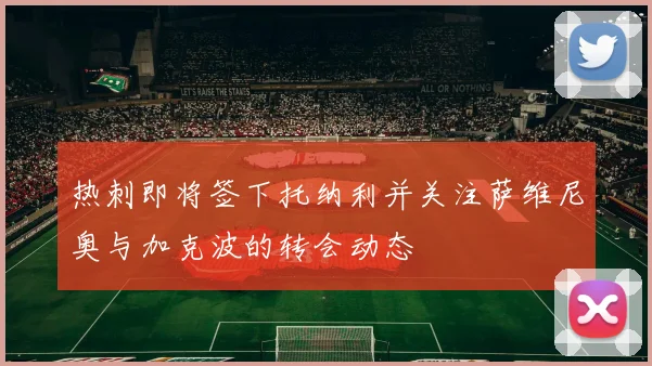 热刺即将签下托纳利并关注萨维尼奥与加克波的转会动态