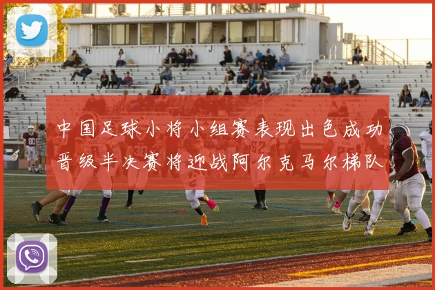 中国足球小将小组赛表现出色成功晋级半决赛将迎战阿尔克马尔梯队