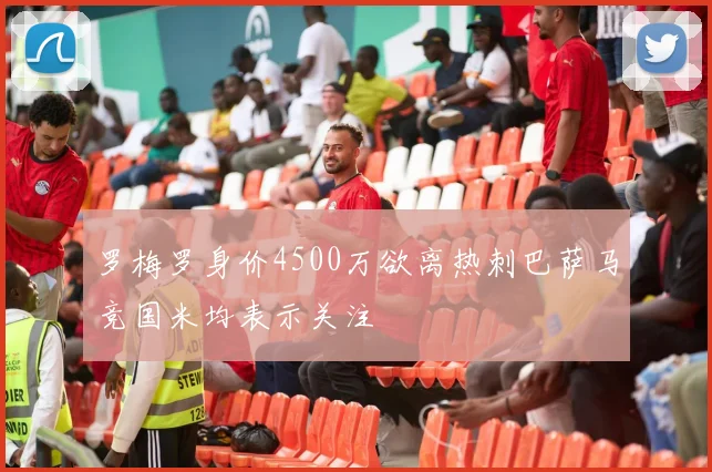 罗梅罗身价4500万欲离热刺巴萨马竞国米均表示关注