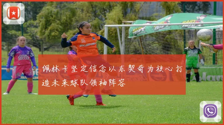 佩林卡坚定信念以东契奇为核心打造未来球队领袖阵容