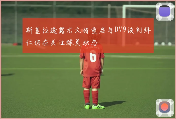 斯基拉透露尤文将重启与DV9谈判拜仁仍在关注球员动态