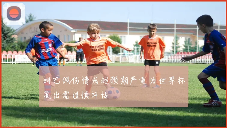 姆巴佩伤情或超预期严重为世界杯复出需谨慎评估