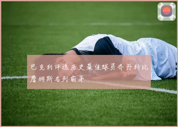 巴克利评选历史最佳球员乔丹科比詹姆斯名列前茅